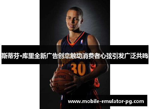 斯蒂芬·库里全新广告创意触动消费者心弦引发广泛共鸣