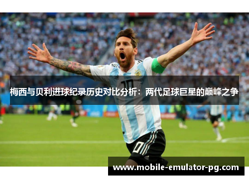 梅西与贝利进球纪录历史对比分析：两代足球巨星的巅峰之争